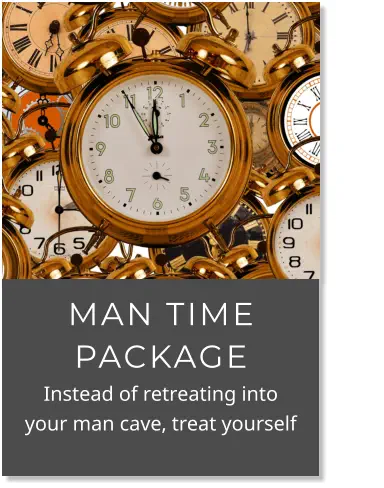MAN TIME PACKAGE            Instead of retreating into your man cave, treat yourself