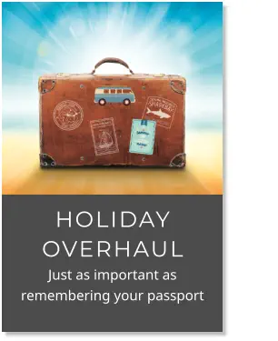 HOLIDAY OVERHAUL            Just as important as remembering your passport